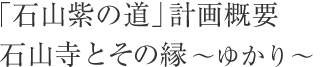 「石山紫の道」計画概要石山寺とその縁